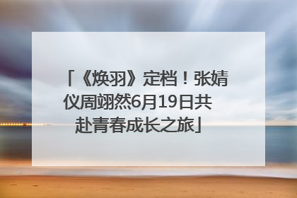 《焕羽》定档！张婧仪周翊然6月19日共赴青春成长之旅