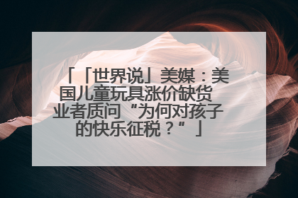 「世界说」美媒：美国儿童玩具涨价缺货 业者质问“为何对孩子的快乐征税？”