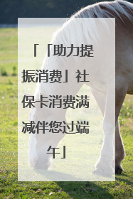 「助力提振消费」社保卡消费满减伴您过端午
