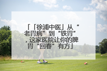「徐浦中医」从“老胃病”到“铁胃”，这家医院让你的脾胃“回春”有方