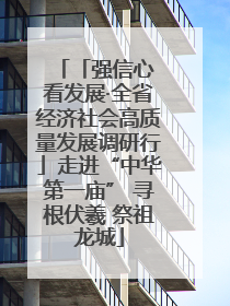 「强信心 看发展·全省经济社会高质量发展调研行」走进“中华第一庙” 寻根伏羲 祭祖龙城