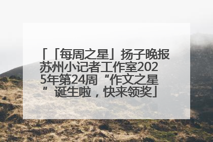「每周之星」扬子晚报苏州小记者工作室2025年第24周“作文之星”诞生啦，快来领奖