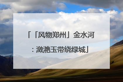 「风物郑州」金水河：潋滟玉带绕绿城