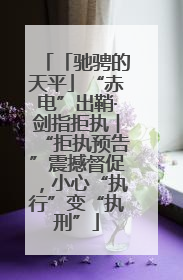 「驰骋的天平」“赤电”出鞘·剑指拒执︱“拒执预告”震撼督促，小心“执行”变“执刑”