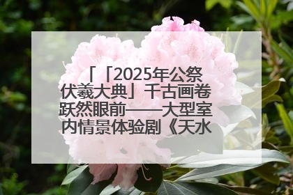 「2025年公祭伏羲大典」千古画卷跃然眼前——大型室内情景体验剧《天水千古秀》演出侧记