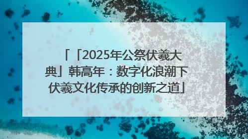 「2025年公祭伏羲大典」韩高年：数字化浪潮下伏羲文化传承的创新之道