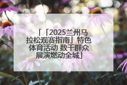 「2025兰州马拉松观赛指南」特色体育活动 数千群众展演燃动全城