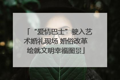 “爱情巴士”驶入艺术婚礼现场 婚俗改革绘就文明幸福图景