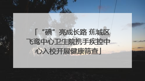 “碘”亮成长路 蕉城区飞鸾中心卫生院携手疾控中心入校开展健康筛查