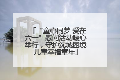 “童心同梦 爱在六一”慰问活动暖心举行，守护沈城困境儿童幸福童年
