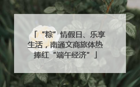 “粽”情假日、乐享生活，南通文商旅体热捧红“端午经济”