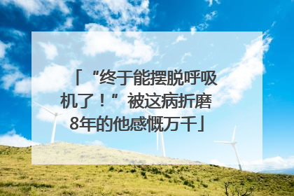 “终于能摆脱呼吸机了！”被这病折磨8年的他感慨万千