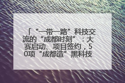 “一带一路”科技交流的“成都时刻”：大赛启动、项目签约，50项“成都造”黑科技吸引多国客商