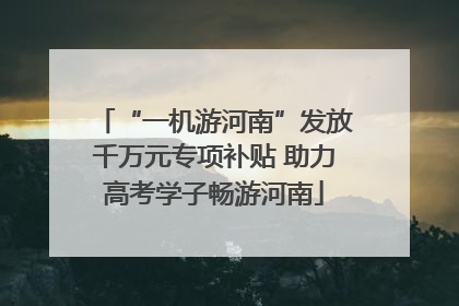 “一机游河南”发放千万元专项补贴 助力高考学子畅游河南