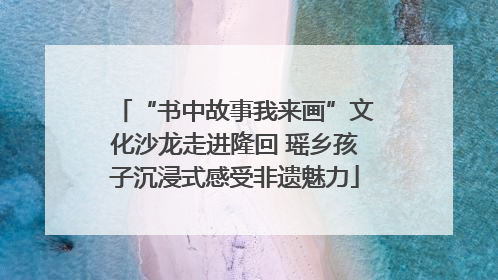 “书中故事我来画”文化沙龙走进隆回 瑶乡孩子沉浸式感受非遗魅力