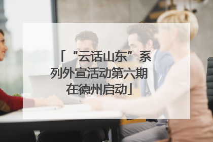 “云话山东”系列外宣活动第六期在德州启动