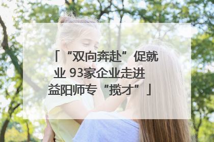 “双向奔赴”促就业 93家企业走进益阳师专“揽才”