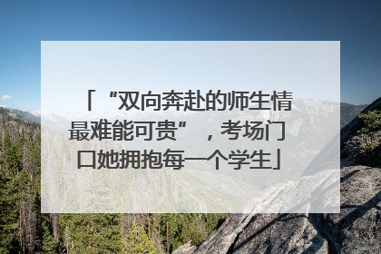 “双向奔赴的师生情最难能可贵”，考场门口她拥抱每一个学生