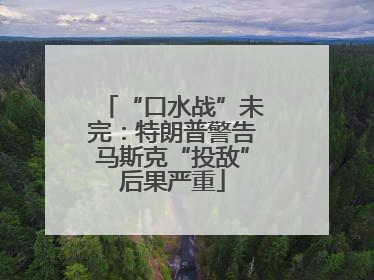 “口水战”未完：特朗普警告马斯克“投敌”后果严重
