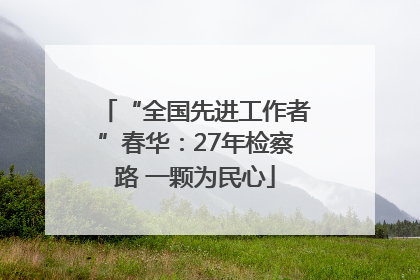 “全国先进工作者”春华：27年检察路 一颗为民心