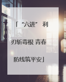 “六进” 利刃斩毒根 青春防线筑平安