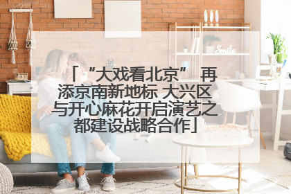 “大戏看北京” 再添京南新地标 大兴区与开心麻花开启演艺之都建设战略合作