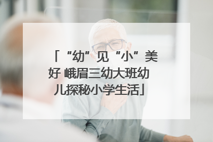 “幼”见“小”美好 峨眉三幼大班幼儿探秘小学生活