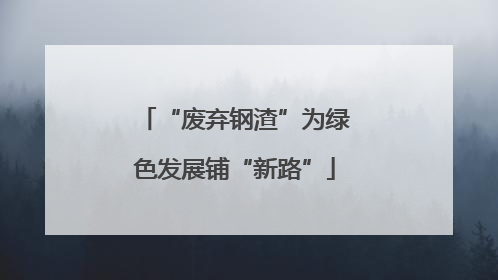 “废弃钢渣”为绿色发展铺“新路”