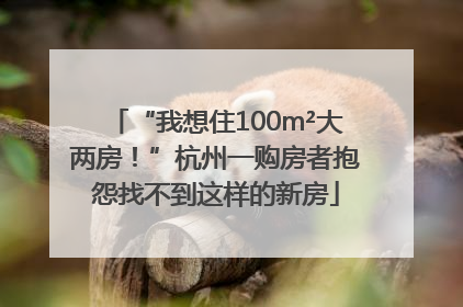 “我想住100m²大两房！”杭州一购房者抱怨找不到这样的新房