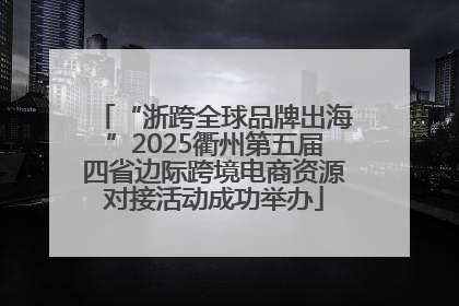 “浙跨全球品牌出海”2025衢州第五届四省边际跨境电商资源对接活动成功举办