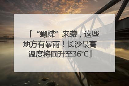 “蝴蝶”来袭，这些地方有暴雨！长沙最高温度将回升至36℃