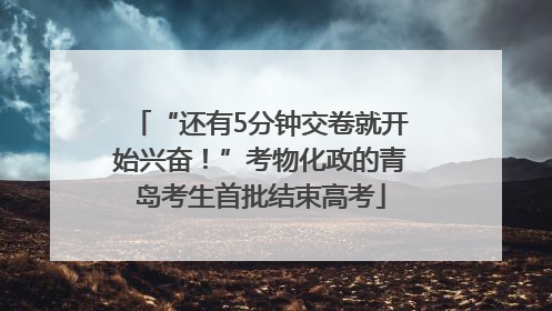 “还有5分钟交卷就开始兴奋！”考物化政的青岛考生首批结束高考
