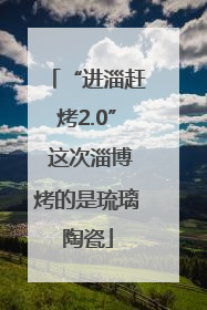 “进淄赶烤2.0” 这次淄博烤的是琉璃陶瓷
