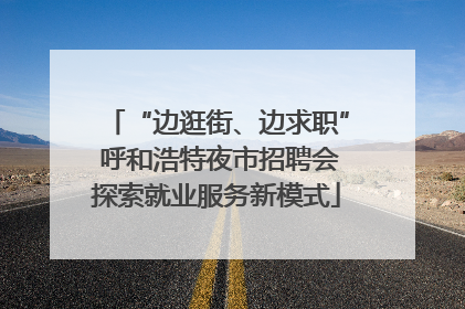 “边逛街、边求职” 呼和浩特夜市招聘会探索就业服务新模式