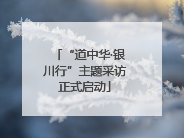 “道中华·银川行”主题采访正式启动