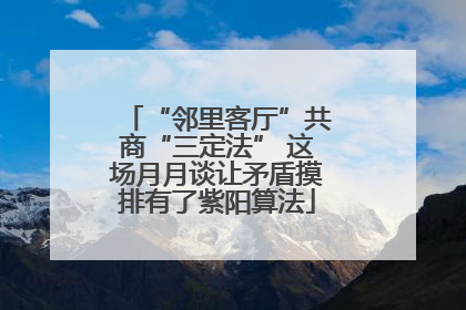 “邻里客厅”共商“三定法” 这场月月谈让矛盾摸排有了紫阳算法