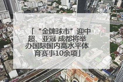 “金牌球市”迎中超、亚冠 成都将举办国际国内高水平体育赛事10余项