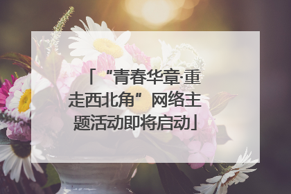 “青春华章·重走西北角”网络主题活动即将启动