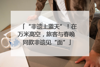 “非遗上蓝天”！在万米高空，旅客与春晚同款非遗见“面”