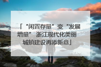 “闲置存量”变“发展增量” 浙江现代化美丽城镇建设再添新意