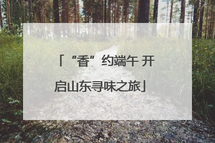 “香”约端午 开启山东寻味之旅