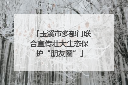 玉溪市多部门联合宣传壮大生态保护“朋友圈”