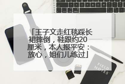 王子文走红毯踩长裙摔倒，鞋跟约20厘米，本人报平安：放心，姐们儿练过