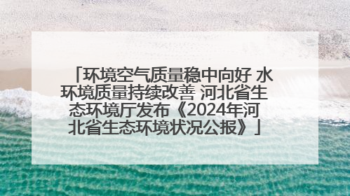 环境空气质量稳中向好 水环境质量持续改善 河北省生态环境厅发布《2024年河北省生态环境状况公报》