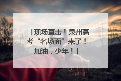 现场直击！泉州高考“名场面”来了！加油，少年！