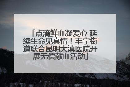 点滴鲜血凝爱心 延续生命见真情！丰宁街道联合昆明大滇医院开展无偿献血活动