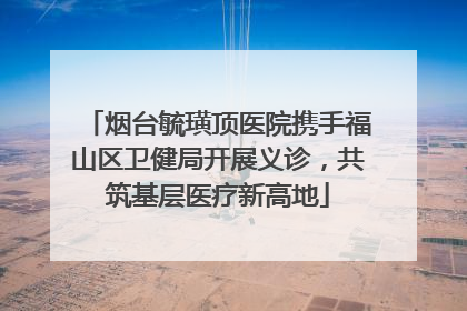 烟台毓璜顶医院携手福山区卫健局开展义诊，共筑基层医疗新高地