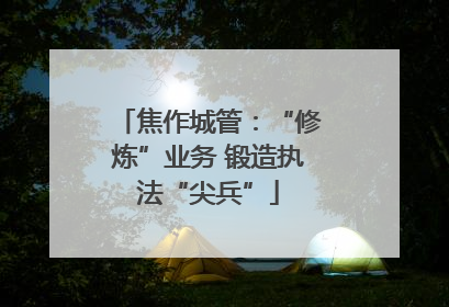 焦作城管：“修炼”业务 锻造执法“尖兵”