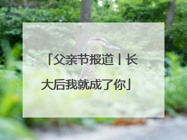 父亲节报道丨长大后我就成了你