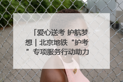 爱心送考 护航梦想｜北京地铁“护考”专项服务行动助力考生无忧赴考